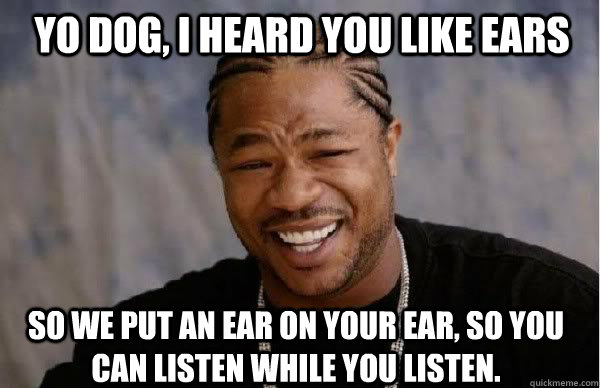 Yo Dog, I heard you like ears so we put an ear on your ear, so you can listen while you listen.  