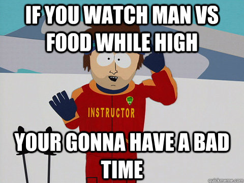 IF YOU Watch man vs food while high YOUR GONNA Have a bad time  Your gonna have a bad time
