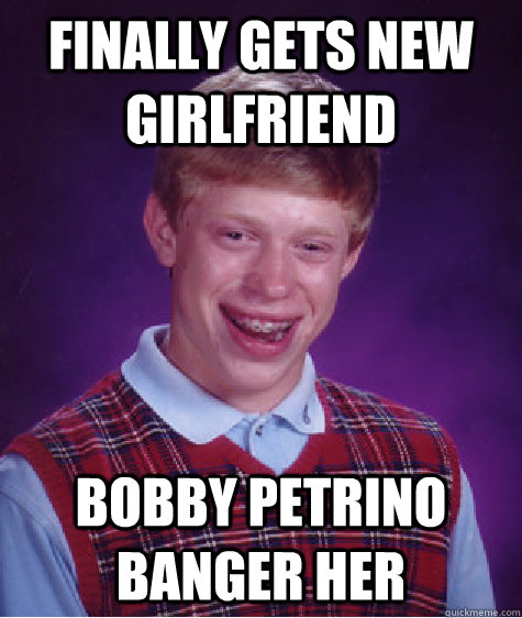 FINALLY GETS NEW GIRLFRIEND BOBBY PETRINO BANGER HER  Bad Luck Brian