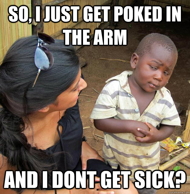 So, I just get poked in the arm  AND i dont get sick? - So, I just get poked in the arm  AND i dont get sick?  Skeptical 3rd World Kid