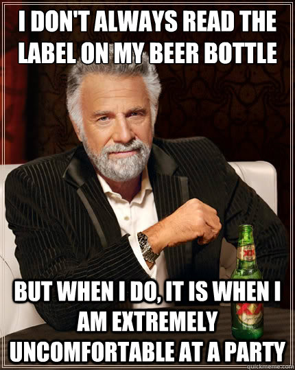 I don't always read the label on my beer bottle But when i do, it is when i am extremely uncomfortable at a party - I don't always read the label on my beer bottle But when i do, it is when i am extremely uncomfortable at a party  The Most Interesting Man In The World