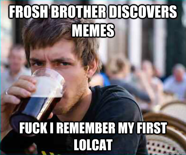 Frosh Brother discovers memes Fuck i remember my first lolcat  Lazy College Senior