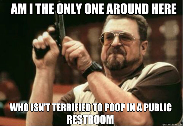 am i the only one around here who isn't terrified to poop in a public restroom restroom  - am i the only one around here who isn't terrified to poop in a public restroom restroom   Misc