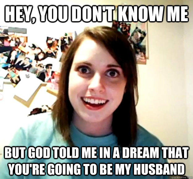 Hey, you don't know me But God told me in a dream that you're going to be my husband  Overly Attached Girlfriend