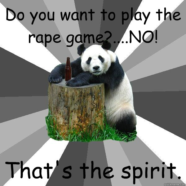 Do you want to play the rape game?....NO! That's the spirit. - Do you want to play the rape game?....NO! That's the spirit.  Pickup-Line Panda