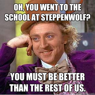 Oh, You Went to the School at Steppenwolf? You Must Be Better than the rest of us.  Psychotic Willy Wonka