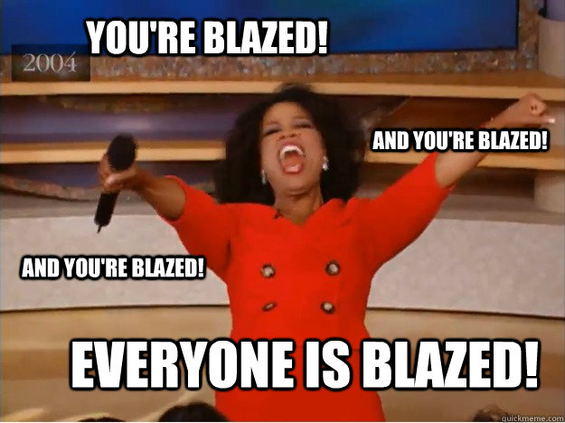 You're blazed! everyone is blazed! and you're blazed! and you're blazed!  oprah you get a car