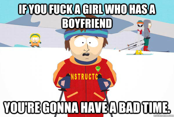 If you fuck a girl who has a boyfriend You're gonna have a bad time.  Super Cool Ski Instructor