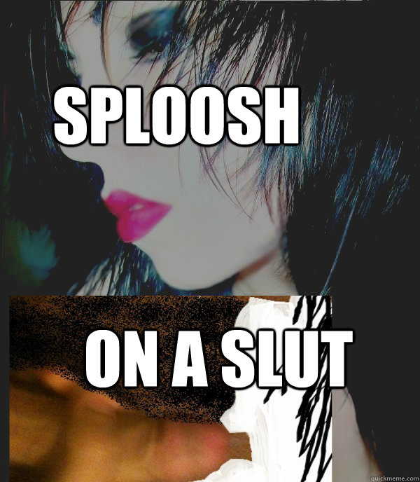 sploosh on a slut  