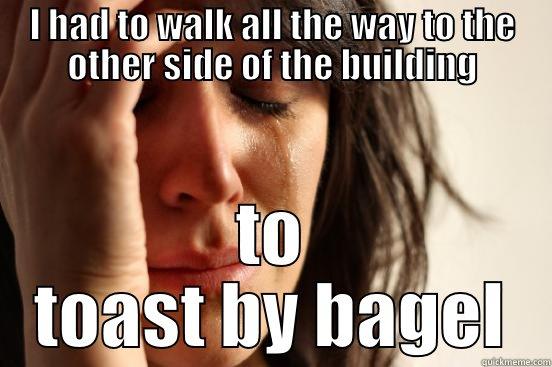 I HAD TO WALK ALL THE WAY TO THE OTHER SIDE OF THE BUILDING TO TOAST BY BAGEL First World Problems