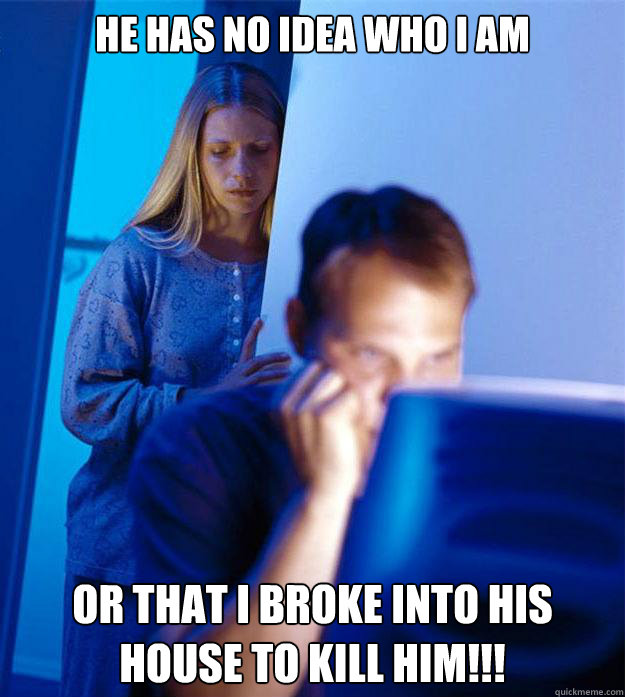he has no idea who i am or that i broke into his house to kill him!!!  Redditors Wife