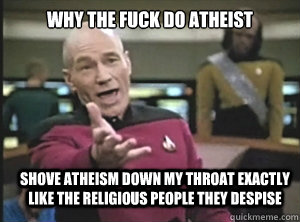 why the fuck do atheist shove atheism down my throat exactly like the religious people they despise  Annoyed Picard