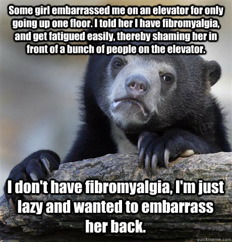 Some girl embarrassed me on an elevator for only going up one floor. I told her I have fibromyalgia, and get fatigued easily, thereby shaming her in front of a bunch of people on the elevator. I don't have fibromyalgia, I'm just lazy and wanted to embarra - Some girl embarrassed me on an elevator for only going up one floor. I told her I have fibromyalgia, and get fatigued easily, thereby shaming her in front of a bunch of people on the elevator. I don't have fibromyalgia, I'm just lazy and wanted to embarra  Confession Bear