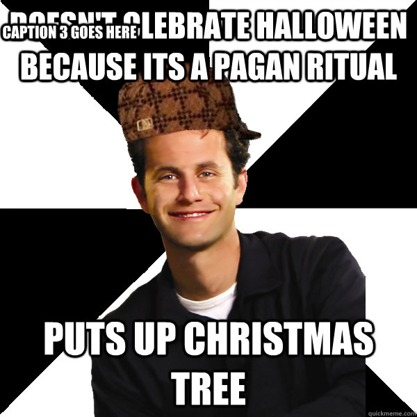 doesn't clebrate halloween because its a pagan ritual puts up Christmas tree Caption 3 goes here  Scumbag Christian