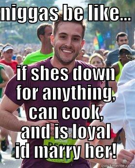 NIGGAS BE LIKE...  IF SHES DOWN FOR ANYTHING, CAN COOK, AND IS LOYAL ID MARRY HER! Ridiculously photogenic guy
