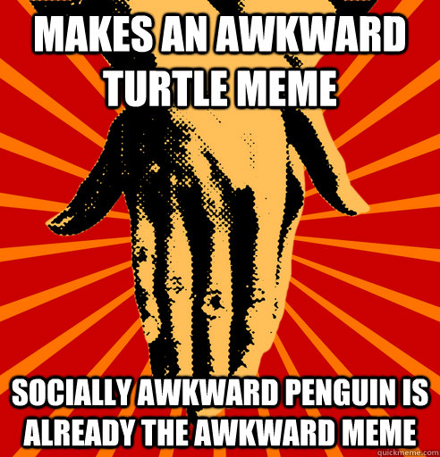 Makes an awkward turtle meme Socially awkward penguin is already the awkward meme - Makes an awkward turtle meme Socially awkward penguin is already the awkward meme  Misc