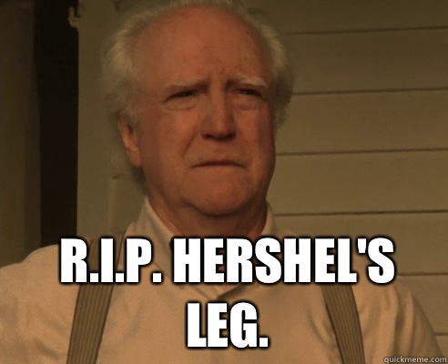 R.I.P. Hershel's leg.    