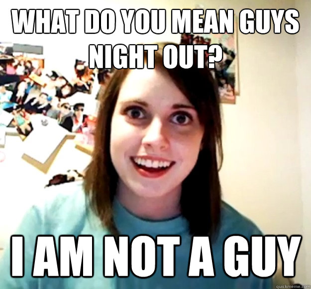 What do you mean guys night out? I am not a guy  Overly Attached Girlfriend