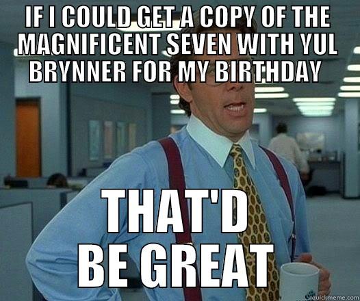 IF I COULD GET A COPY OF THE MAGNIFICENT SEVEN WITH YUL BRYNNER FOR MY BIRTHDAY  THAT'D BE GREAT Office Space Lumbergh