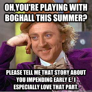 Oh,you're playing with Boghall this summer? Please tell me that story about you impending early E.  I especially love that part.   Condescending Wonka