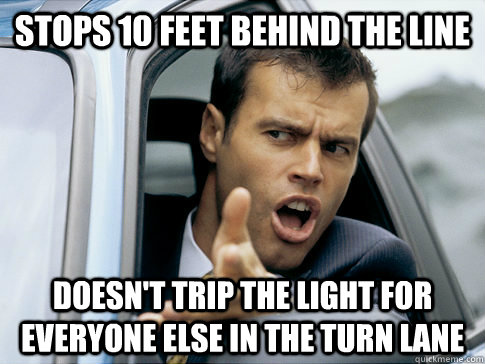 stops 10 feet behind the line doesn't trip the light for everyone else in the turn lane  Asshole driver