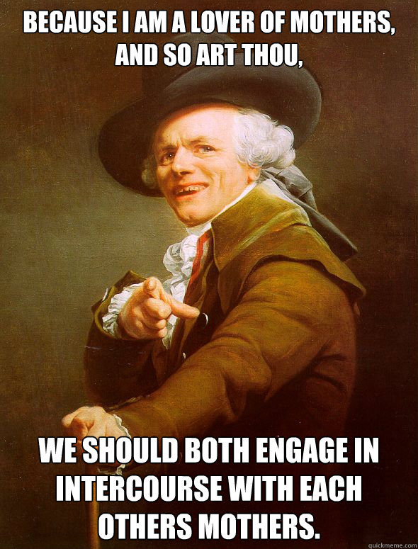 Because i am a Lover of mothers, and so art thou, We should both engage in intercourse with each others mothers.  Joseph Ducreux