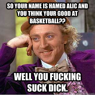 So your name is Hamed Alic and you think your good at basketball?? well you fucking suck dick.   Psychotic Willy Wonka