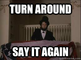 turn around say it again - turn around say it again  Abraham Lincoln