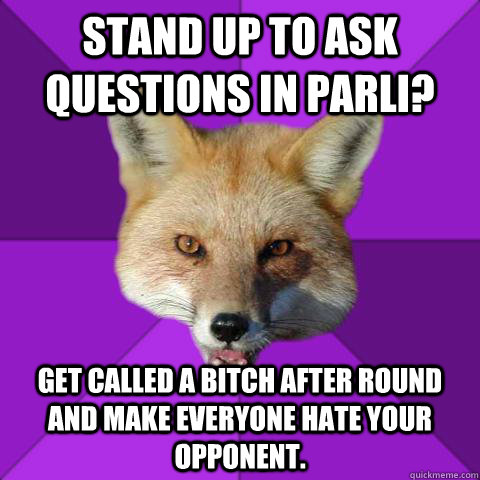Stand up to ask questions in parli? Get called a bitch after round and make everyone hate your opponent.  Forensics Fox