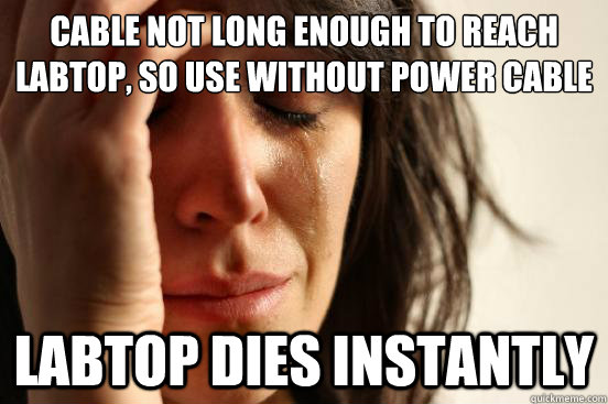 Cable not long enough to reach labtop, so use without power cable labtop dies instantly  First World Problems