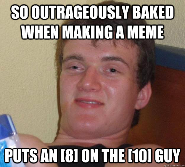 So outrageously baked when making a meme Puts an [8] on the [10] guy  10 Guy
