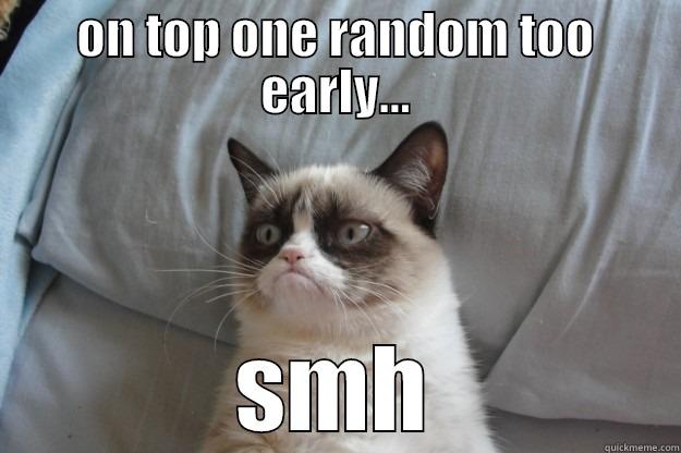 ON TOP ONE RANDOM TOO EARLY... SMH Grumpy Cat