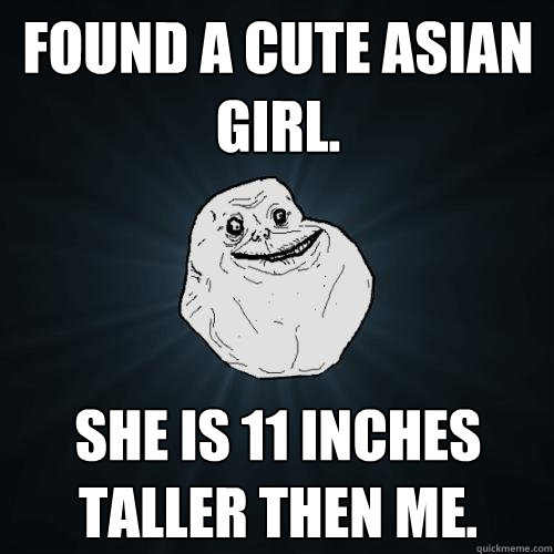 Found a cute Asian girl. She is 11 inches taller then me.   Forever Alone