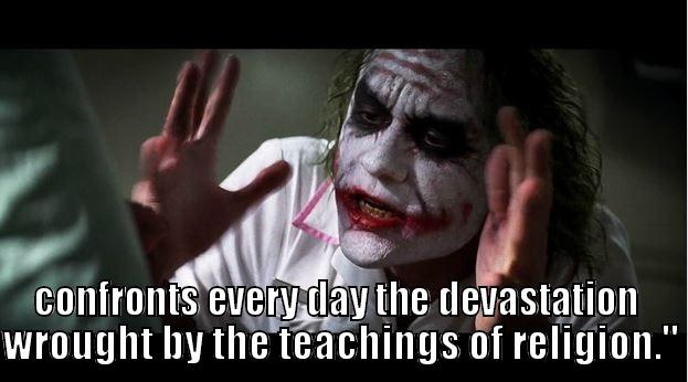  CONFRONTS EVERY DAY THE DEVASTATION  WROUGHT BY THE TEACHINGS OF RELIGION.