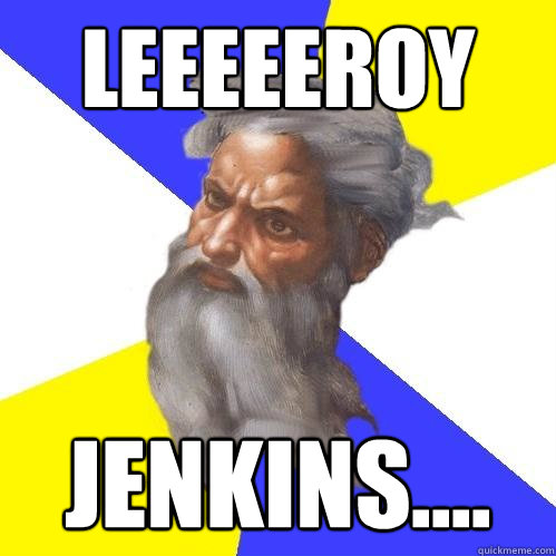 LEEEEEROY  JENKINS....  Advice God