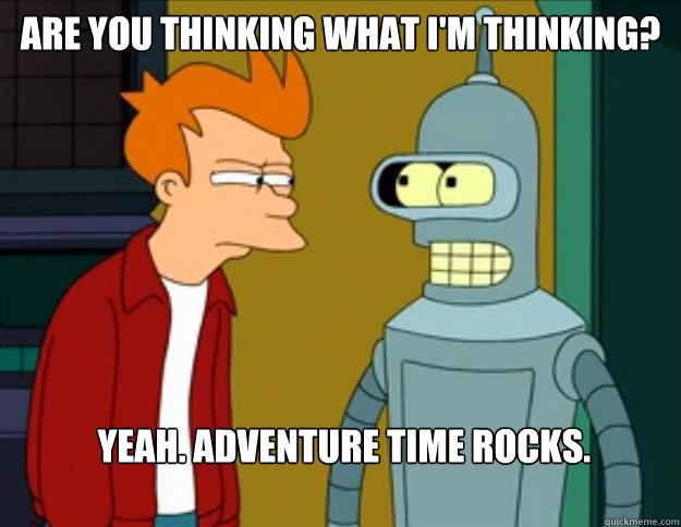are you thinking what i'm thinking?   yeah. adventure time rocks.
       - are you thinking what i'm thinking?   yeah. adventure time rocks.
        Groening response to futurama fry