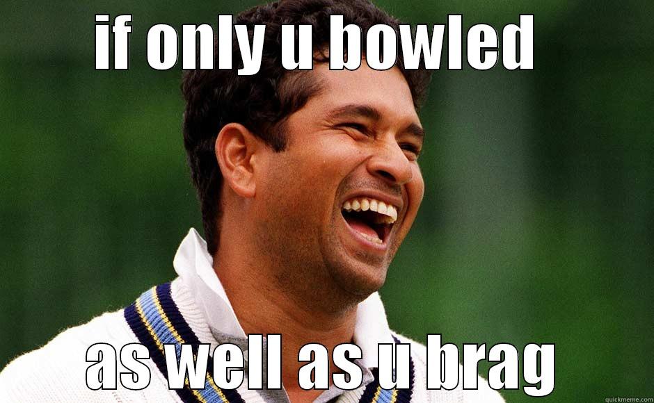 IF ONLY U BOWLED  AS WELL AS U BRAG Misc