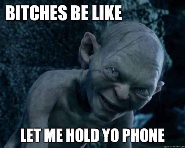 BITCHES BE LIKE LET ME HOLD YO PHONE  