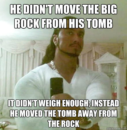 He didn't move the big rock from his tomb  it didn't weigh enough; instead he moved the tomb away from the rock  Guido Jesus