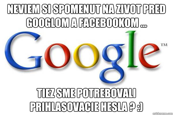 nEVIEM SI SPOMENUT NA ZIVOT PRED GOOGLOM A FACEBOOKOM ... tIEZ SME POTREBOVALI PRIHLASOVACIE HESLA ? :)  Good Guy Google