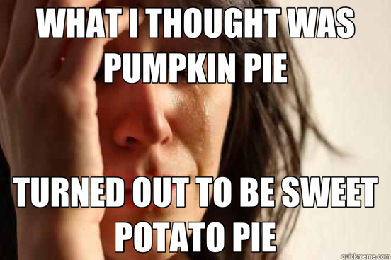 WHAT I THOUGHT WAS PUMPKIN PIE TURNED OUT TO BE SWEET POTATO PIE  First World Problems