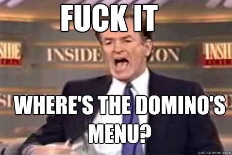 fuck it Where's the Domino's menu?  Fuck It Bill OReilly