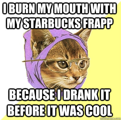 I burn my mouth with my starbucks frapp because i drank it before it was cool  Hipster Kitty