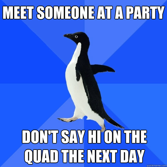 Meet someone at a party Don't say hi on the quad the next day    Socially Awkward Penguin