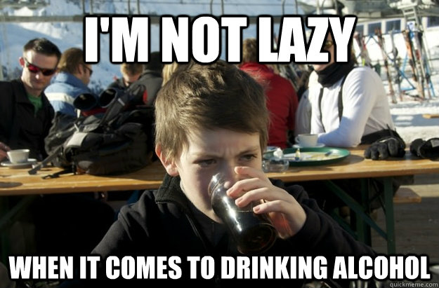 I'm not lazy  when it comes to drinking alcohol   Lazy Elementary School Kid