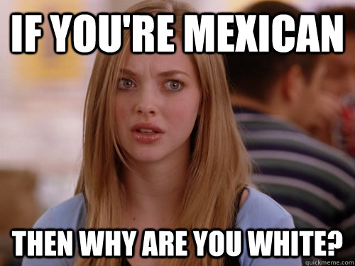 If you're Mexican Then why are you white? - If you're Mexican Then why are you white?  MEAN GIRLS KAREN