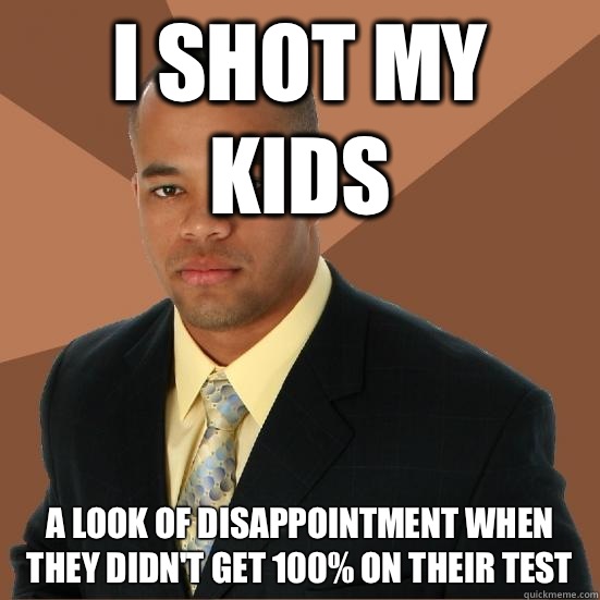 I shot my kids A look of disappointment when they Didn't get 100% on their test  Successful Black Man Meth