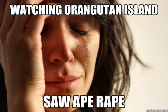 Watching orangutan island saw ape rape  First World Problems