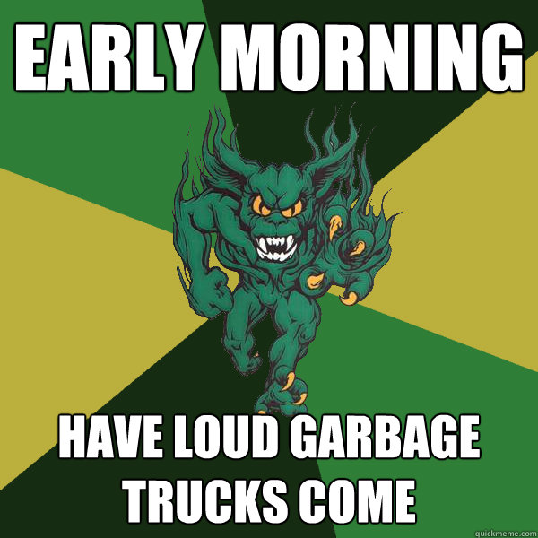 early morning have loud garbage trucks come  Green Terror