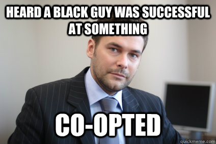 heard a black guy was successful at something co-opted - Misc - quickmeme